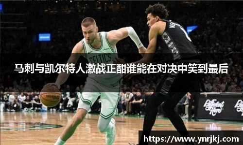马刺与凯尔特人激战正酣谁能在对决中笑到最后